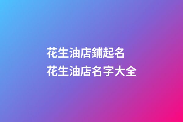花生油店鋪起名 花生油店名字大全-第1張-店鋪起名-玄機派